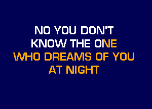 N0 YOU DON'T
KNOW THE ONE

WHO DREAMS OF YOU
AT NIGHT