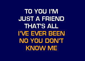TO YOU I'M
JUST A FRIEND
THAT'S ALL

PVE EVER BEEN
N0 YOU DON'T
KNOW ME