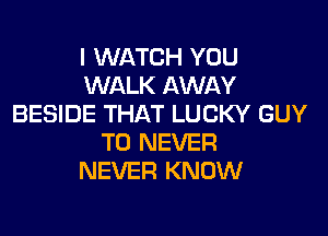I WATCH YOU
WALK AWAY
BESIDE THAT LUCKY GUY
T0 NEVER
NEVER KNOW