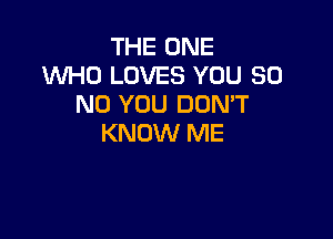 THE ONE
1WHO LOVES YOU 30
N0 YOU DOMT

KNOW ME