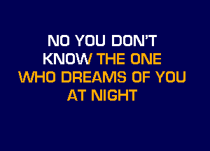 N0 YOU DON'T
KNOW THE ONE

WHO DREAMS OF YOU
AT NIGHT