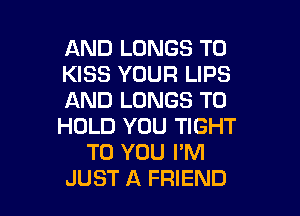 AND LUNGS T0
KISS YOUR LIPS
AND LUNGS TO

HOLD YOU TIGHT
TO YOU I'M
JUST A FRIEND
