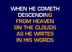 WHEN HE COMETH
DESCENDING
FROM HEAVEN
ON THE CLOUDS
AS HE WRITES
IN HIS WORDS