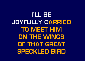 I'LL BE
JOYFULLY CARRIED
TO MEET HIM
ON THE WNGS
OF THAT GREAT
SPECKLED BIFID