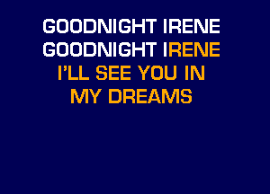 GOODNIGHT IRENE
GOODNIGHT IRENE
I'LL SEE YOU IN
MY DREAMS

g