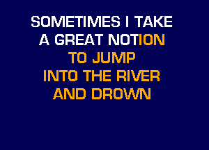 SOMETIMES I TAKE
A GREAT MOTION
TO JUMP
INTO THE RIVER
AND BROWN