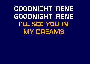 GOODNIGHT IRENE
GOODNIGHT IRENE
I'LL SEE YOU IN
MY DREAMS

g