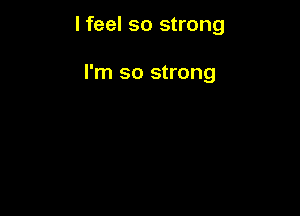 I feel so strong

I'm so strong