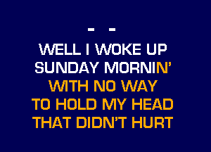WELL I WOKE UP
SUNDAY MORNIN'
WTH NO WAY
TO HOLD MY HEAD
THAT DIDN'T HURT