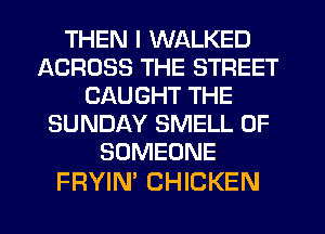 THEN I WALKED
ACROSS THE STREET
CAUGHT THE
SUNDAY SMELL 0F
SOMEONE

FRYIN' CHICKEN