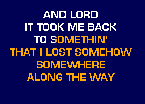 AND LORD
IT TOOK ME BACK
TO SOMETHIN'
THAT I LOST SOMEHOW
SOMEINHERE
ALONG THE WAY
