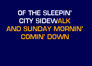 OF THE SLEEPIM
CITY SIDEWALK
AND SUNDAY MORNIM
COMIM DOWN
