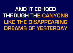 AND IT ECHOED
THROUGH THE CANYONS
LIKE THE DISAPPEARING
DREAMS 0F YESTERDAY