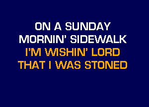 ON A SUNDAY
MORNIM SIDEWALK
I'M VVISHIM LORD
TH1QT I WAS STONED