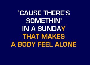 'CAUSE THERE'S
SDMETHIN'
IN A SUNDAY
THAT MAKES
A BODY FEEL ALONE