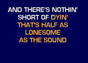 AND THERE'S NOTHIN'
SHORT 0F DYIN'
THAT'S HALF AS

LONESOME
AS THE SOUND