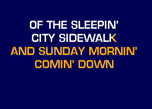 OF THE SLEEPIM
CITY SIDEWALK
AND SUNDAY MORNIM
COMIM DOWN