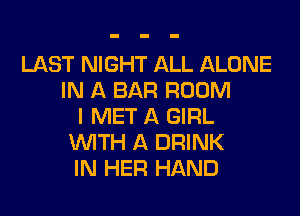 LAST NIGHT ALL ALONE
IN A BAR ROOM
I MET A GIRL
WITH A DRINK
IN HER HAND