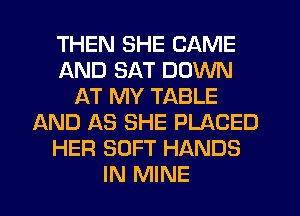 THEN SHE CAME
AND SAT DOWN
AT MY TABLE
AND AS SHE PLACED
HER SOFT HANDS
IN MINE