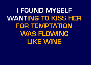 I FOUND MYSELF
WANTING T0 KISS HER
FOR TEMPTATION
WAS FLOINING
LIKE WINE
