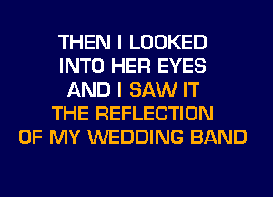 THEN I LOOKED
INTO HER EYES
AND I SAW IT
THE REFLECTION
OF MY WEDDING BAND