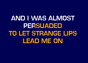 AND I WAS ALMOST
PERSUADED

TO LET STRANGE LIPS
LEAD ME ON