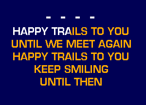 HAPPY TRAILS TO YOU
UNTIL WE MEET AGAIN
HAPPY TRAILS TO YOU
KEEP SMILING
UNTIL THEN