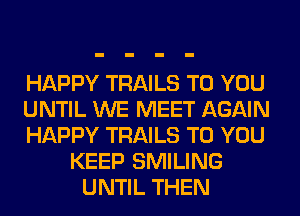 HAPPY TRAILS TO YOU
UNTIL WE MEET AGAIN
HAPPY TRAILS TO YOU
KEEP SMILING
UNTIL THEN