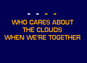 WHO CARES ABOUT
THE CLOUDS
WHEN WERE TOGETHER