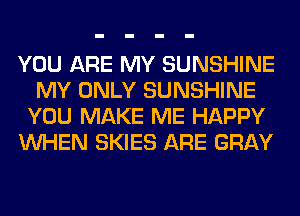 YOU ARE MY SUNSHINE
MY ONLY SUNSHINE
YOU MAKE ME HAPPY
WHEN SKIES ARE GRAY