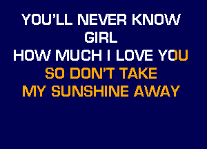 YOU'LL NEVER KNOW
GIRL
HOW MUCH I LOVE YOU
SO DON'T TAKE
MY SUNSHINE AWAY