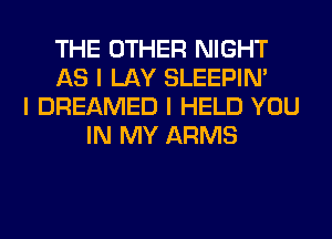 THE OTHER NIGHT
AS I LAY SLEEPINI
I DREAMED I HELD YOU
IN MY ARMS