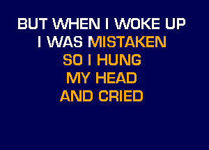 BUT WHEN I WOKE UP
I WAS MISTAKEN
SO I HUNG

MY HEAD
AND CRIED