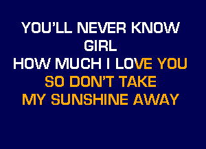 YOU'LL NEVER KNOW
GIRL
HOW MUCH I LOVE YOU
SO DON'T TAKE
MY SUNSHINE AWAY