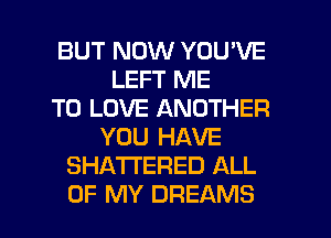 BUT NOW YOU'VE
LEFT ME
TO LOVE ANOTHER
YOU HAVE
SHATI'ERED ALL

OF MY DREAMS l