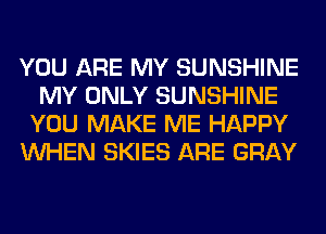 YOU ARE MY SUNSHINE
MY ONLY SUNSHINE
YOU MAKE ME HAPPY
WHEN SKIES ARE GRAY