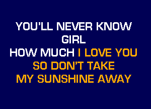 YOU'LL NEVER KNOW
GIRL
HOW MUCH I LOVE YOU
SO DON'T TAKE
MY SUNSHINE AWAY
