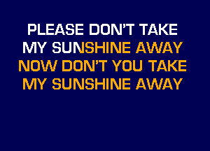 PLEASE DON'T TAKE
MY SUNSHINE AWAY
NOW DON'T YOU TAKE
MY SUNSHINE AWAY