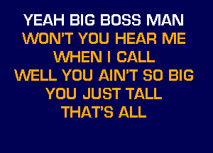 YEAH BIG BOSS MAN
WON'T YOU HEAR ME
WHEN I CALL
WELL YOU AIN'T SO BIG
YOU JUST TALL
THAT'S ALL