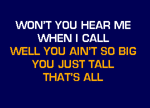 WON'T YOU HEAR ME
WHEN I CALL
WELL YOU AIN'T SO BIG
YOU JUST TALL
THAT'S ALL