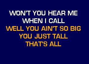 WON'T YOU HEAR ME
WHEN I CALL
WELL YOU AIN'T SO BIG
YOU JUST TALL
THAT'S ALL