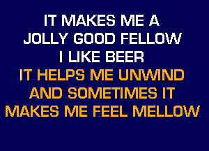 IT MAKES ME A
JOLLY GOOD FELLOW
I LIKE BEER
IT HELPS ME UNUVIND
AND SOMETIMES IT
MAKES ME FEEL MELLOW
