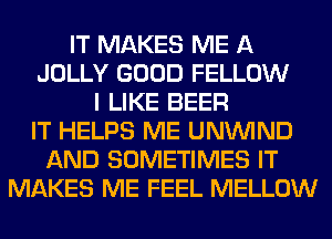 IT MAKES ME A
JOLLY GOOD FELLOW
I LIKE BEER
IT HELPS ME UNUVIND
AND SOMETIMES IT
MAKES ME FEEL MELLOW