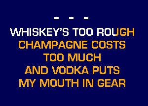 VVHISKEY'S T00 ROUGH
CHAMPAGNE COSTS
TOO MUCH
AND VODKA PUTS
MY MOUTH IN GEAR
