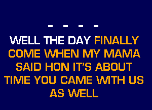 WELL THE DAY FINALLY
COME WHEN MY MAMA
SAID HON ITS ABOUT
TIME YOU CAME WITH US
AS WELL