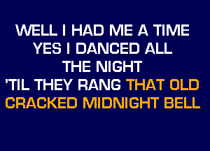 WELL I HAD ME A TIME
YES I DANCED ALL
THE NIGHT
'TIL THEY RANG THAT OLD
CRACKED MIDNIGHT BELL