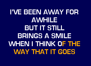 I'VE BEEN AWAY FOR
AW-IILE
BUT IT STILL
BRINGS A SMILE
WHEN I THINK OF THE
WAY THAT IT GOES