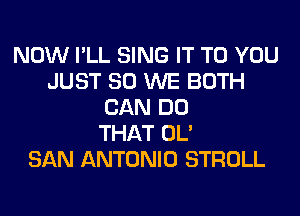 NOW I'LL SING IT TO YOU
JUST SO WE BOTH
CAN DO
THAT OL'

SAN ANTONIO STROLL