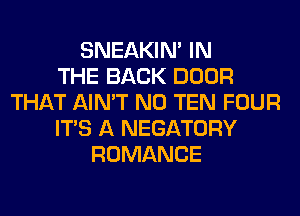 SNEAKIN' IN
THE BACK DOOR
THAT AIN'T N0 TEN FOUR
ITS A NEGATORY
ROMANCE