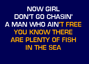 NOW GIRL
DON'T GO CHASIN'

A MAN WHO AIN'T FREE
YOU KNOW THERE
ARE PLENTY OF FISH
IN THE SEA